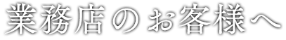 業務店のお客様へ